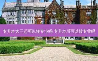 专升本大三还可以转专业吗 专升本后可以转专业吗