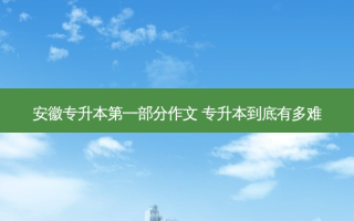 安徽专升本之一部分作文 专升本到底有多难