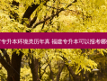 福建省专升本环境类历年真 福建专升本可以报考哪些大学