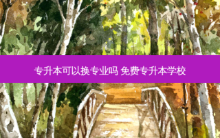 专升本可以换专业吗 免费专升本学校