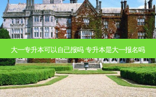 大一专升本可以自己报吗 专升本是大一报名吗