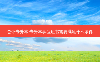 总评专升本 专升本学位证书需要满足什么条件