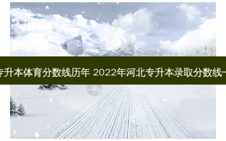 河北专升本体育分数线历年 2022年河北专升本录取分数线一览表