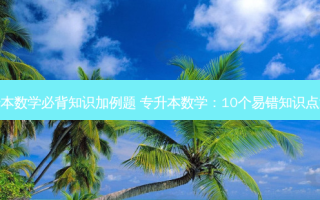 专升本数学必背知识加例题 专升本数学：10个易错知识点汇总