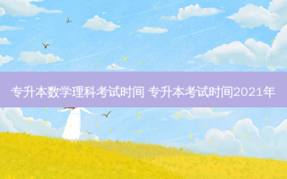 专升本数学理科考试时间 专升本考试时间2021年