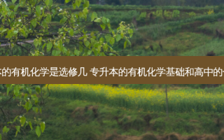专升本的有机化学是选修几 专升本的有机化学基础和高中的一样吗