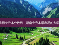 统招专升本分数线（湖南专升本 *** 容易的大学）