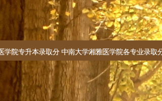 湘雅医学院专升本录取分 中南大学湘雅医学院各专业录取分数线
