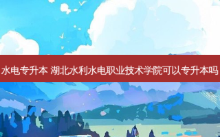 水电专升本 湖北水利水电职业技术学院可以专升本吗