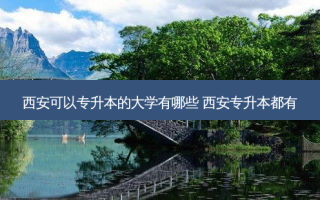 西安可以专升本的大学有哪些 西安专升本都有