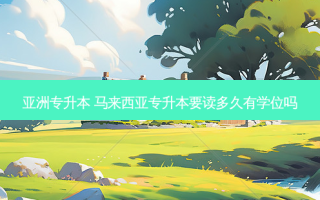 亚洲专升本 马来西亚专升本要读多久有学位吗