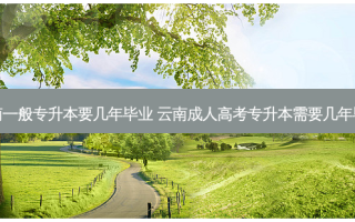 云南一般专升本要几年毕业 云南成人高考专升本需要几年毕业