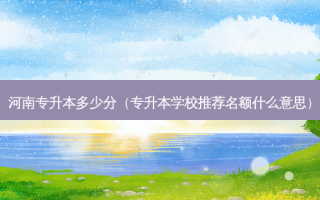 河南专升本多少分（专升本学校推荐名额什么意思）