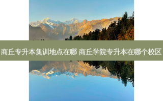 商丘专升本集训地点在哪 商丘学院专升本在哪个校区
