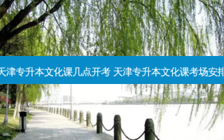 天津专升本文化课几点开考 天津专升本文化课考场安排