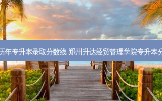 升达历年专升本录取分数线 郑州升达经贸管理学院专升本分数线