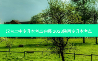 汉台二中专升本考点在哪 2023陕西专升本考点