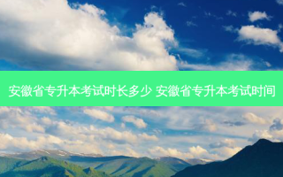 安徽省专升本考试时长多少 安徽省专升本考试时间