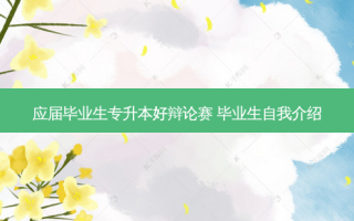 应届毕业生专升本好辩论赛 毕业生自我介绍
