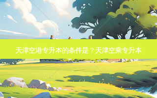 天津空港专升本的条件是？天津空乘专升本