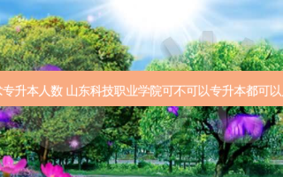 山东省园艺技术专升本人数 山东科技职业学院可不可以专升本都可以用哪些专业报考