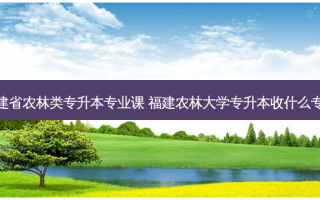 福建省农林类专升本专业课 福建农林大学专升本收什么专业
