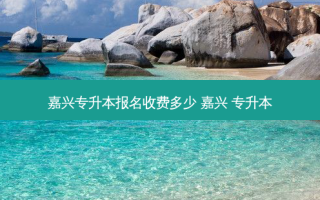 嘉兴专升本报名收费多少 嘉兴 专升本