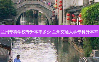 兰州专科学校专升本率多少 兰州交通大学专科升本率