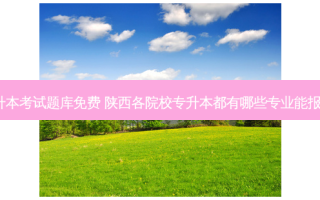 陕西专升本考试题库免费 陕西各院校专升本都有哪些专业能报考(更新)