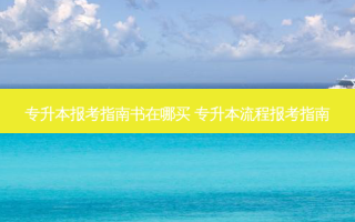 专升本报考指南书在哪买 专升本流程报考指南