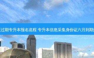 身份证过期专升本报名流程 专升本信息采集身份证六月到期怎么办