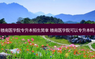 赣南医学院专升本招生简章 赣南医学院可以专升本吗