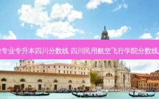 空乘专业专升本四川分数线 四川民用航空飞行学院分数线多少
