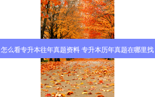 怎么看专升本往年真题资料 专升本历年真题在哪里找
