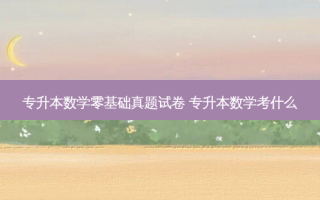 专升本数学零基础真题试卷 专升本数学考什么