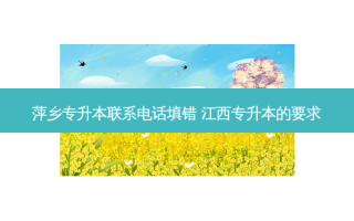 萍乡专升本联系 *** 填错 江西专升本的要求