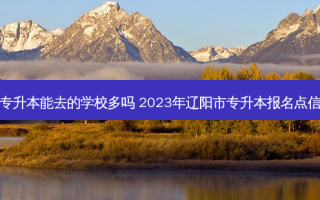 辽阳专升本能去的学校多吗 2023年辽阳市专升本报名点信息表