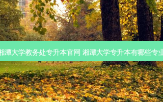 湘潭大学教务处专升本官网 湘潭大学专升本有哪些专业
