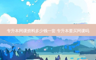 专升本网课资料多少钱一套 专升本要买网课吗
