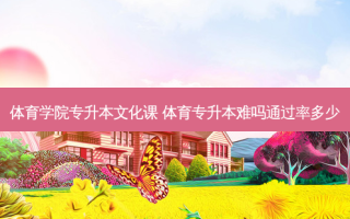 体育学院专升本文化课 体育专升本难吗通过率多少
