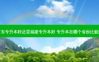 广东专升本好还是福建专升本好 专升本在哪个省份比较好