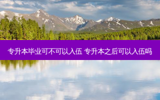 专升本毕业可不可以入伍 专升本之后可以入伍吗