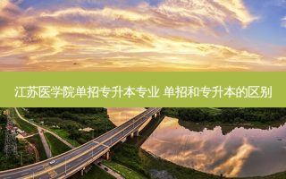 江苏医学院单招专升本专业 单招和专升本的区别