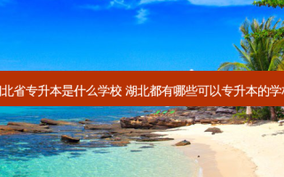 湖北省专升本是什么学校 湖北都有哪些可以专升本的学校