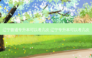辽宁普通专升本可以考几次 辽宁专升本可以考几次