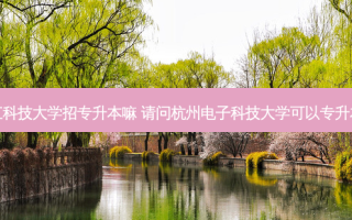 浙江科技大学招专升本嘛 请问杭州电子科技大学可以专升本吗