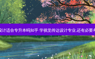 艺术设计适合专升本吗知乎 学视觉传达设计专业,还有必要考研吗