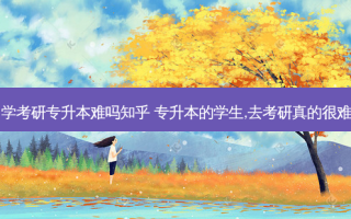 自学考研专升本难吗知乎 专升本的学生,去考研真的很难吗