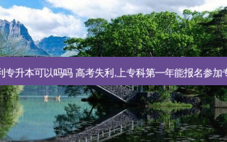 高考失利专升本可以吗吗 高考失利,上专科之一年能报名参加专升本吗