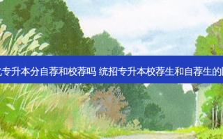 河北专升本分自荐和校荐吗 统招专升本校荐生和自荐生的区别